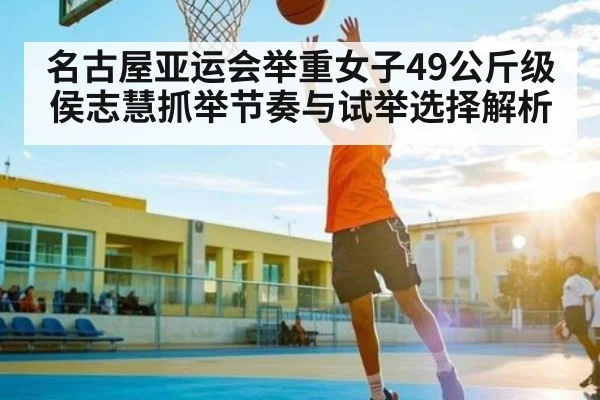 名古屋亚运会举重女子49公斤级侯志慧抓举节奏与试举选择解析