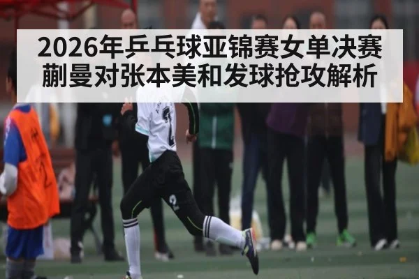 2026年乒乓球亚锦赛女单决赛蒯曼对张本美和发球抢攻解析