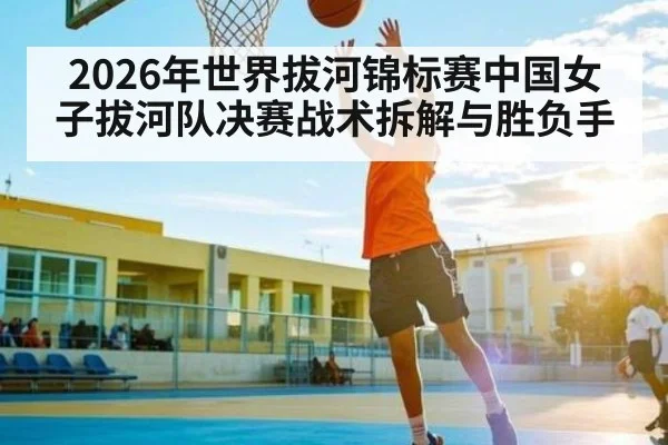 2026年世界拔河锦标赛中国女子拔河队决赛战术拆解与胜负手