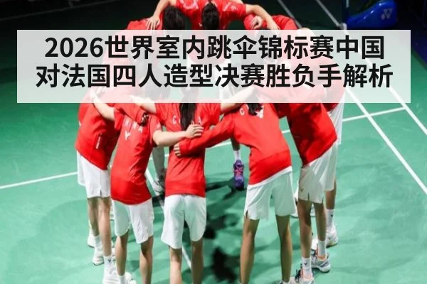 2026世界室内跳伞锦标赛中国对法国四人造型决赛胜负手解析
